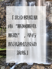 北京模拟暴雨“断网断电断路”，举行防汛通信拉动演练
