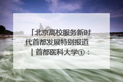 北京高校服务新时代首都发展特别报道｜首都医科大学①：八年磨一剑，这届医学生为何要读“医学特种兵班”？