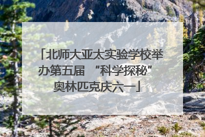 北师大亚太实验学校举办第五届 “科学探秘” 奥林匹克庆六一