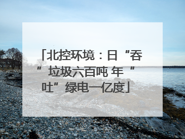 北控环境：日“吞”垃圾六百吨 年“吐”绿电一亿度
