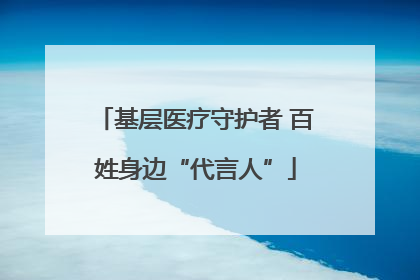 基层医疗守护者 百姓身边“代言人”