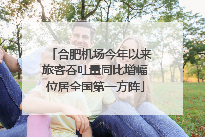 合肥机场今年以来旅客吞吐量同比增幅位居全国第一方阵