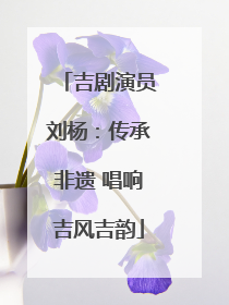 吉剧演员刘杨：传承非遗 唱响吉风吉韵