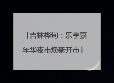 吉林桦甸：乐享嘉年华夜市焕新开市