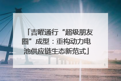 吉曜通行“超级朋友圈”成型：重构动力电池供应链生态新范式