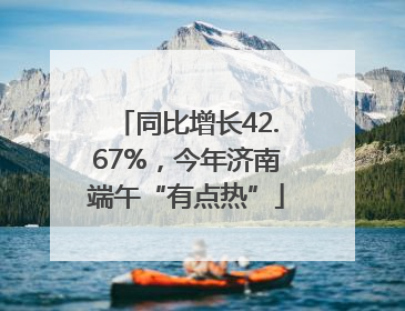同比增长42.67%，今年济南端午“有点热”