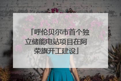呼伦贝尔市首个独立储能电站项目在阿荣旗开工建设