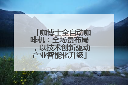 咖博士全自动咖啡机：全场景布局，以技术创新驱动产业智能化升级