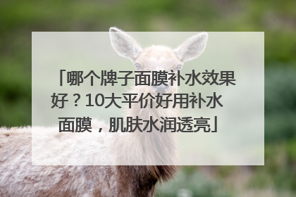哪个牌子面膜补水效果好？10大平价好用补水面膜，肌肤水润透亮