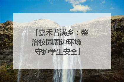 嘉禾普满乡：整治校园周边环境 守护学生安全