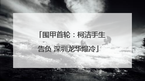 围甲首轮：柯洁手生告负 深圳龙华爆冷