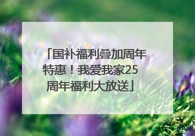 国补福利叠加周年特惠！我爱我家25周年福利大放送