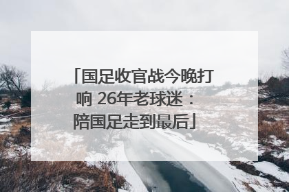 国足收官战今晚打响 26年老球迷：陪国足走到最后