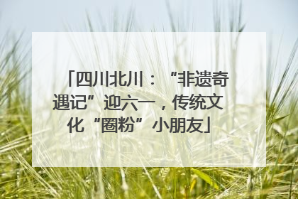 四川北川：“非遗奇遇记”迎六一，传统文化“圈粉”小朋友