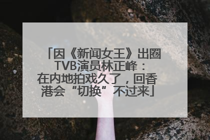 因《新闻女王》出圈 TVB演员林正峰：在内地拍戏久了，回香港会“切换”不过来