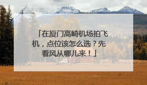 在厦门高崎机场拍飞机，点位该怎么选？先看风从哪儿来！