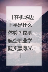 在机场边上学是什么体验？昆明航空职业学院实景曝光