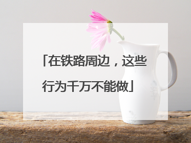 在铁路周边，这些行为千万不能做