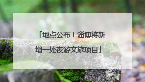 地点公布！淄博将新增一处夜游文旅项目