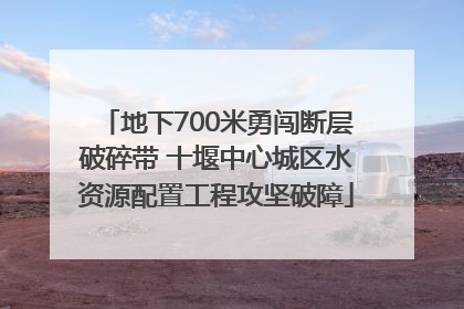 地下700米勇闯断层破碎带 十堰中心城区水资源配置工程攻坚破障