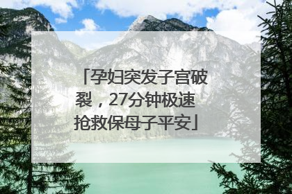 孕妇突发子宫破裂，27分钟极速抢救保母子平安