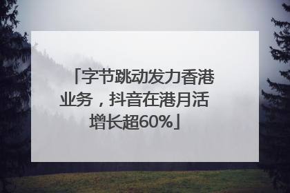 字节跳动发力香港业务，抖音在港月活增长超60%
