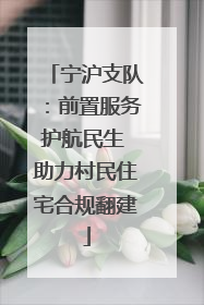 宁沪支队：前置服务护航民生 助力村民住宅合规翻建