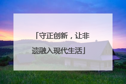 守正创新，让非遗融入现代生活
