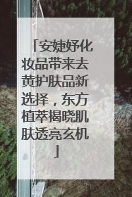 安婕妤化妆品带来去黄护肤品新选择，东方植萃揭晓肌肤透亮玄机