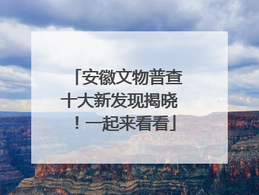 安徽文物普查十大新发现揭晓！一起来看看