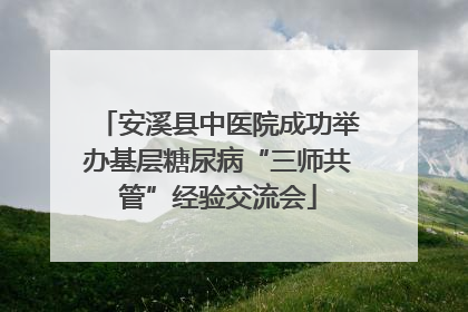 安溪县中医院成功举办基层糖尿病“三师共管”经验交流会