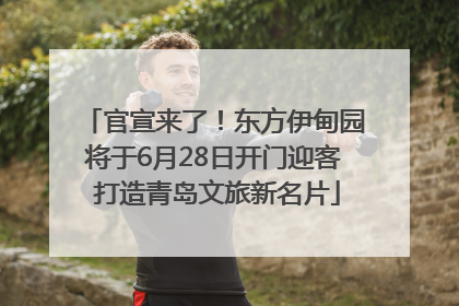 官宣来了！东方伊甸园将于6月28日开门迎客 打造青岛文旅新名片