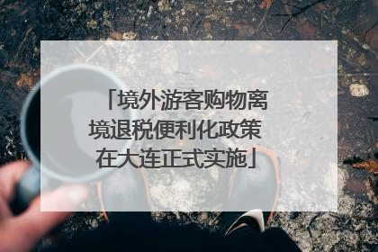 境外游客购物离境退税便利化政策在大连正式实施