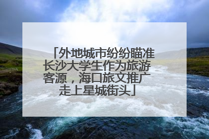 外地城市纷纷瞄准长沙大学生作为旅游客源，海口旅文推广走上星城街头