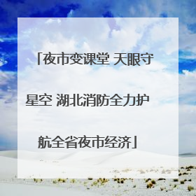 夜市变课堂 天眼守星空 湖北消防全力护航全省夜市经济