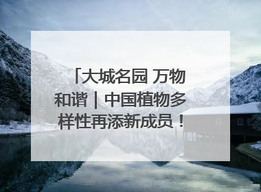 大城名园 万物和谐｜中国植物多样性再添新成员！它只在西藏墨脱
