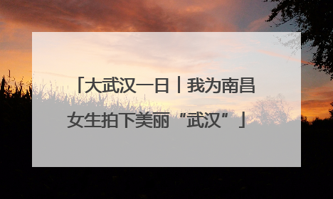 大武汉一日︱我为南昌女生拍下美丽“武汉”