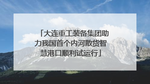 大连重工装备集团助力我国首个内河散货智慧港口顺利试运行