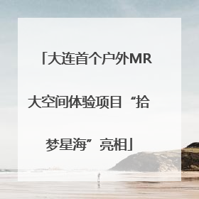 大连首个户外MR大空间体验项目“拾梦星海”亮相