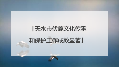 天水市伏羲文化传承和保护工作成效显著