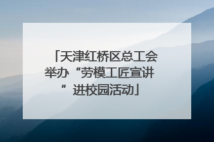 天津红桥区总工会举办“劳模工匠宣讲”进校园活动