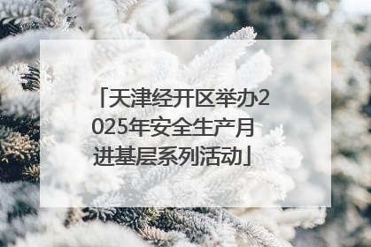 天津经开区举办2025年安全生产月进基层系列活动