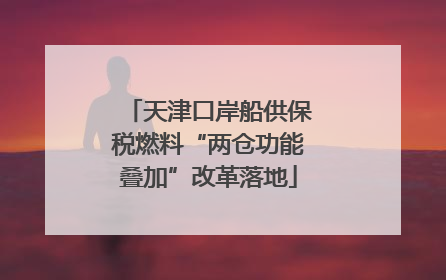 天津口岸船供保税燃料“两仓功能叠加”改革落地