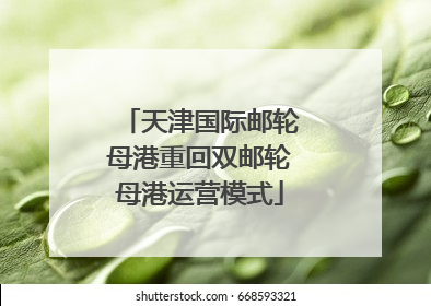 天津国际邮轮母港重回双邮轮母港运营模式