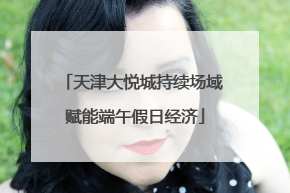 天津大悦城持续场域赋能端午假日经济