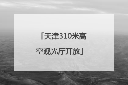 天津310米高空观光厅开放