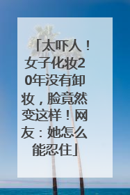 太吓人！女子化妆20年没有卸妆，脸竟然变这样！网友：她怎么能忍住