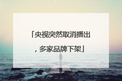 央视突然取消播出，多家品牌下架