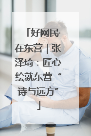 好网民·在东营｜张泽琦：匠心绘就东营“诗与远方”
