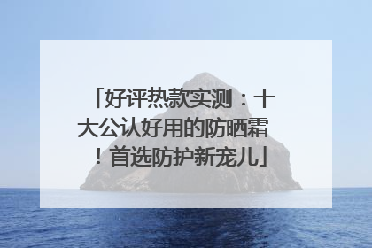 好评热款实测：十大公认好用的防晒霜！首选防护新宠儿